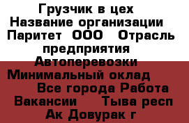 Грузчик в цех › Название организации ­ Паритет, ООО › Отрасль предприятия ­ Автоперевозки › Минимальный оклад ­ 23 000 - Все города Работа » Вакансии   . Тыва респ.,Ак-Довурак г.